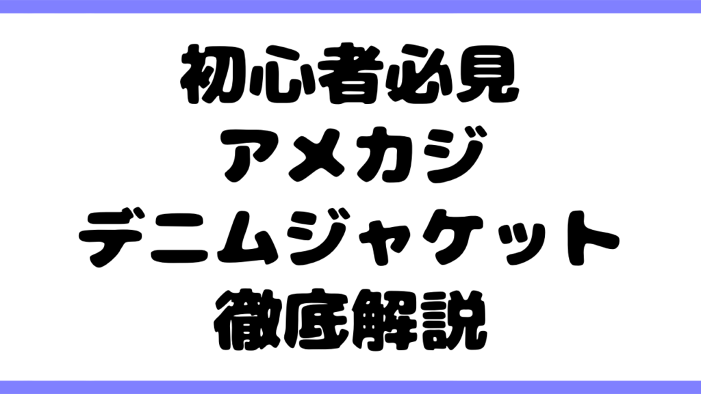 【初心者必見】アメカジデニムジャケットの歴史・特徴・選び方・使い方を徹底解説